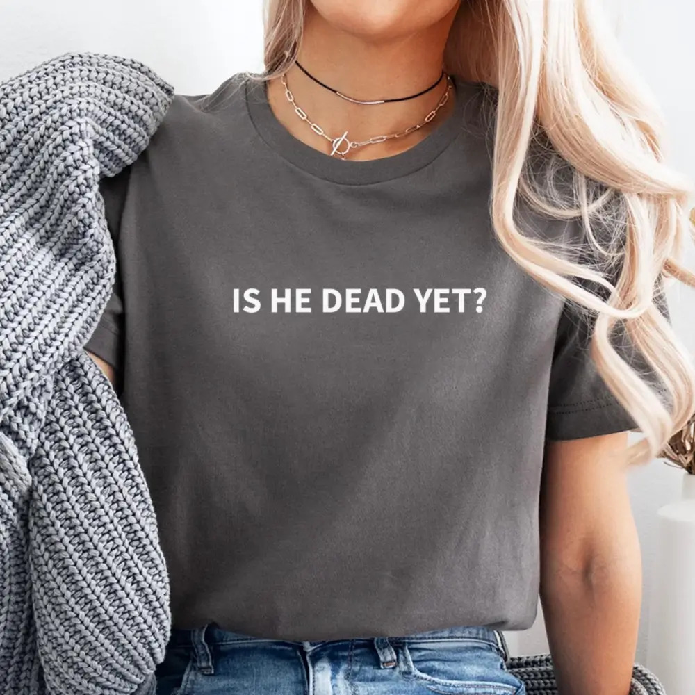 Is He Dead Yet T-Shirt Unisex